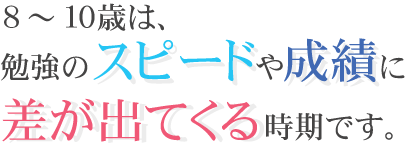 8～10歳は、勉強のスピードや成績に差が出てくる時期です。