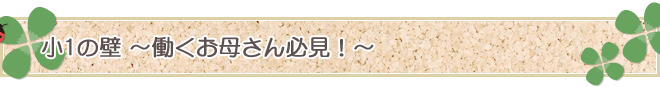 （小学生）1年生の壁～働くお母さん必見！～