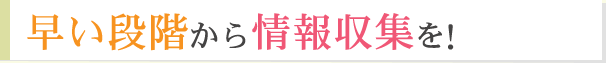 早い段階から情報収集を！
