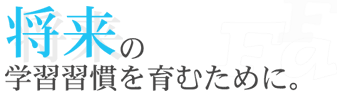 将来の学習習慣を育むために。