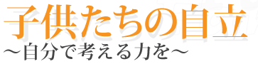 子供たちの自立　～自分で考える力を～