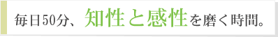 毎日50分、知性と感性を磨く時間。