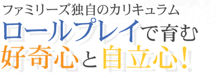 ファミリーズ独自のカリキュラムロールプレイで育む好奇心と自立心！